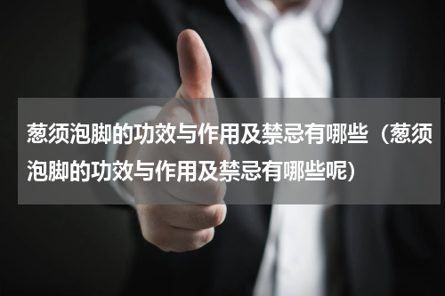 葱须泡脚的功效与作用及禁忌有哪些（葱须泡脚的功效与作用及禁忌有哪些呢）