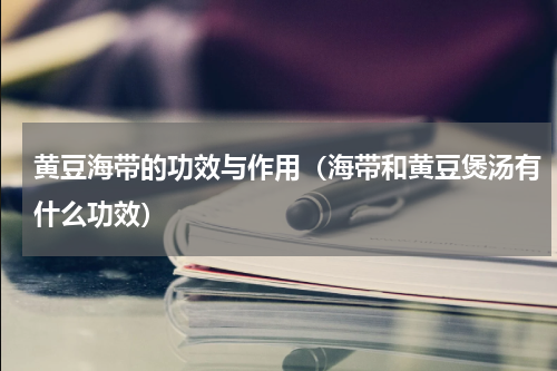 黄豆海带的功效与作用（海带和黄豆煲汤有什么功效）