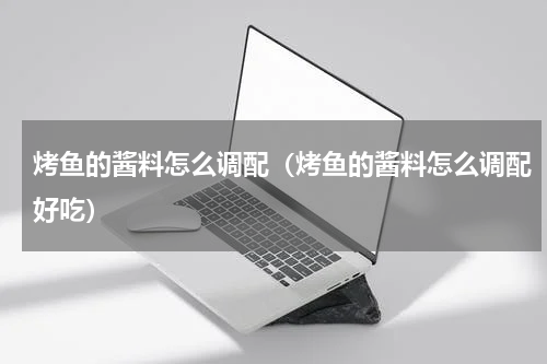烤鱼的酱料怎么调配（烤鱼的酱料怎么调配好吃）