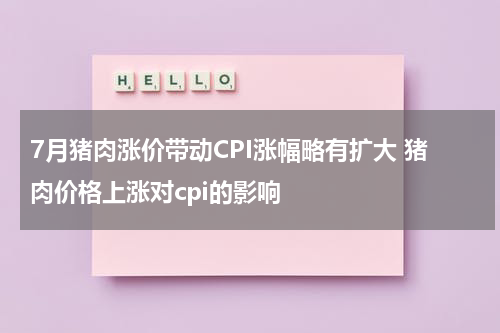 7月猪肉涨价带动CPI涨幅略有扩大 猪肉价格上涨对cpi的影响
