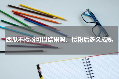 西瓜不授粉可以结果吗，授粉后多久成熟