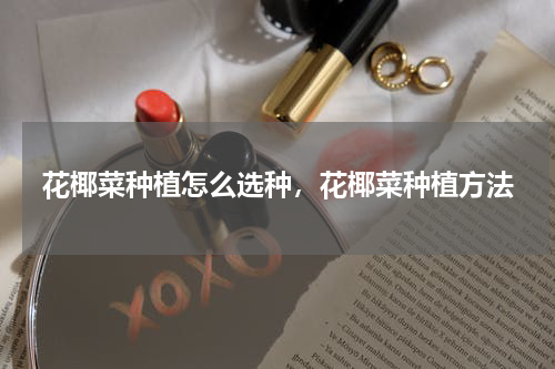 花椰菜种植怎么选种，花椰菜种植方法