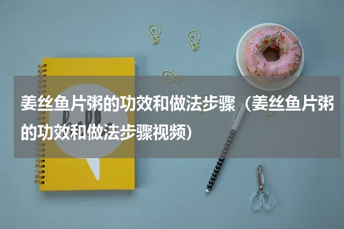 姜丝鱼片粥的功效和做法步骤（姜丝鱼片粥的功效和做法步骤视频）