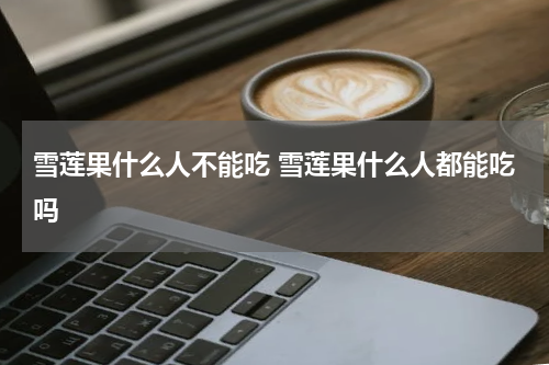 雪莲果什么人不能吃 雪莲果什么人都能吃吗