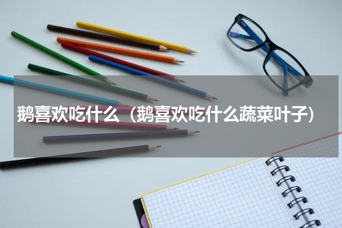 鹅喜欢吃什么（鹅喜欢吃什么蔬菜叶子）
