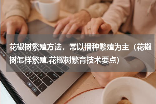 花椒树繁殖方法，常以播种繁殖为主（花椒树怎样繁殖,花椒树繁育技术要点）