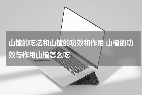 山楂的吃法和山楂的功效和作用 山楂的功效与作用山楂怎么吃