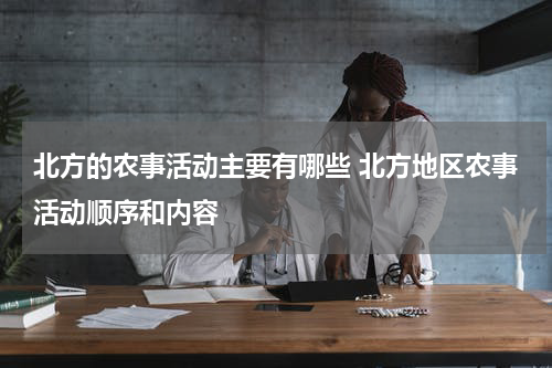 北方的农事活动主要有哪些 北方地区农事活动顺序和内容