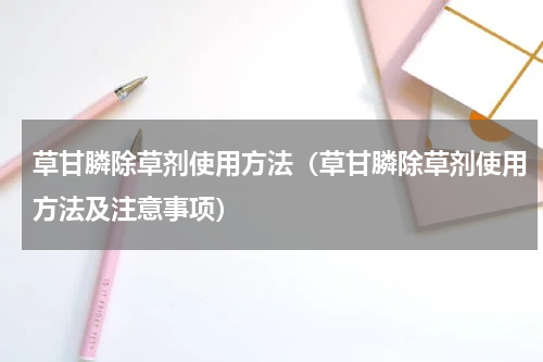 草甘膦除草剂使用方法（草甘膦除草剂使用方法及注意事项）