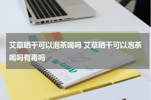 艾草晒干可以泡茶喝吗 艾草晒干可以泡茶喝吗有毒吗