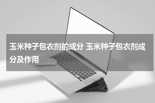 玉米种子包衣剂的成分 玉米种子包衣剂成分及作用