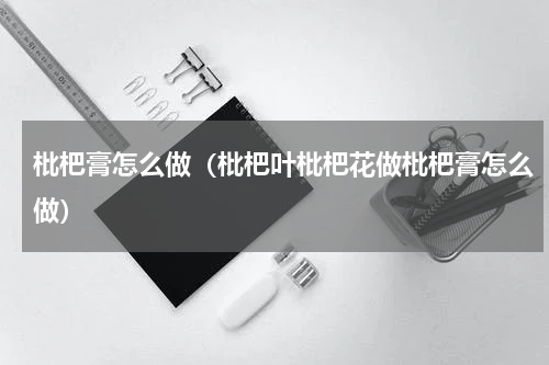 枇杷膏怎么做（枇杷叶枇杷花做枇杷膏怎么做）