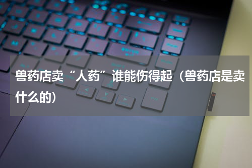 兽药店卖“人药”谁能伤得起（兽药店是卖什么的）