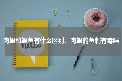 肉鲳和鲳鱼有什么区别，肉鲳的鱼刺有毒吗