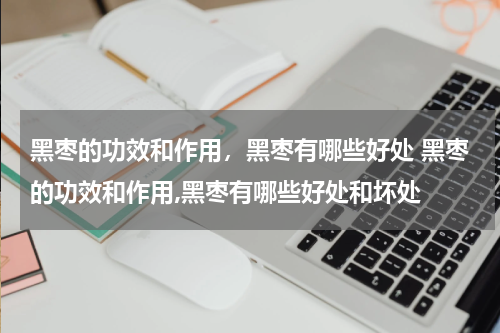 黑枣的功效和作用，黑枣有哪些好处 黑枣的功效和作用,黑枣有哪些好处和坏处