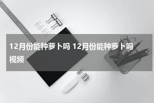 12月份能种萝卜吗 12月份能种萝卜吗视频