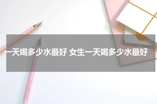 一天喝多少水最好 女生一天喝多少水最好