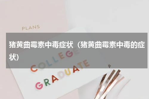 猪黄曲霉素中毒症状（猪黄曲霉素中毒的症状）