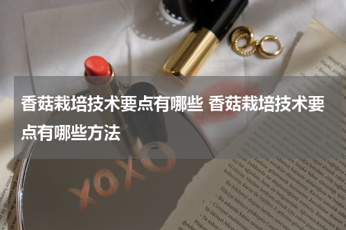 香菇栽培技术要点有哪些 香菇栽培技术要点有哪些方法
