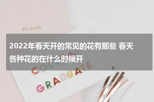 2022年春天开的常见的花有那些 春天各种花的在什么时候开