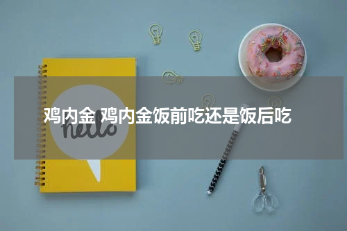 鸡内金 鸡内金饭前吃还是饭后吃