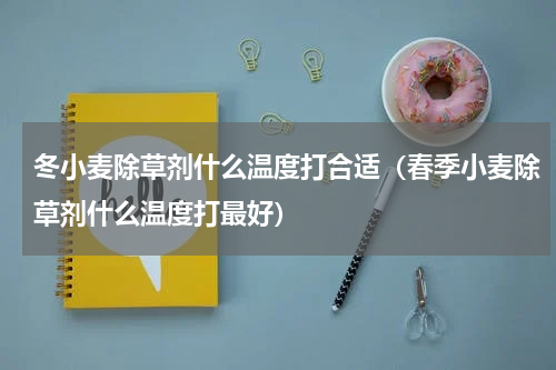 冬小麦除草剂什么温度打合适（春季小麦除草剂什么温度打最好）
