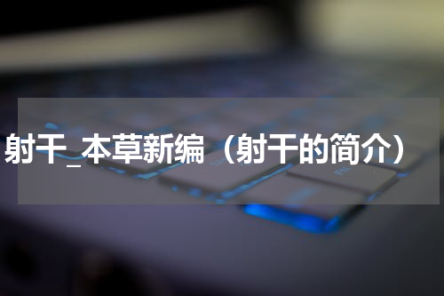 射干_本草新编（射干的简介）