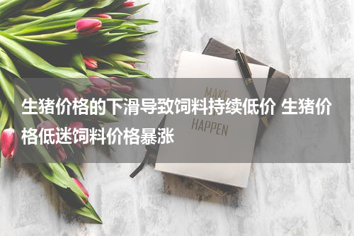 生猪价格的下滑导致饲料持续低价 生猪价格低迷饲料价格暴涨