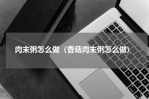 肉末粥怎么做（香菇肉末粥怎么做）