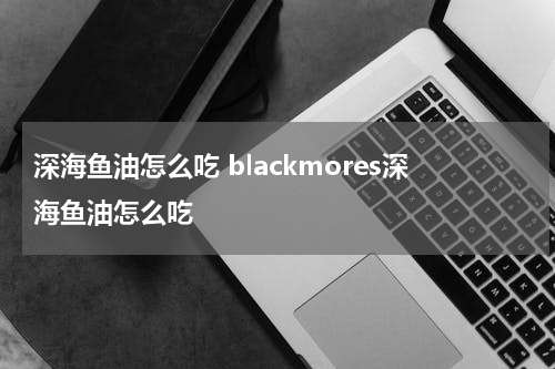 深海鱼油怎么吃 blackmores深海鱼油怎么吃