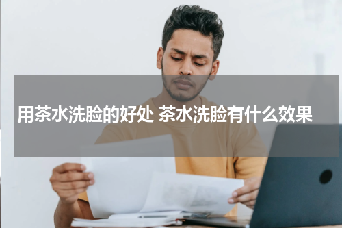 用茶水洗脸的好处 茶水洗脸有什么效果