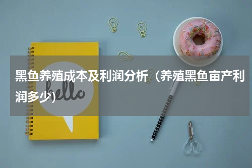 黑鱼养殖成本及利润分析（养殖黑鱼亩产利润多少）