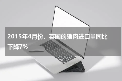 2015年4月份，英国的猪肉进口量同比下降7%