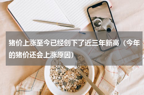 猪价上涨至今已经创下了近三年新高（今年的猪价还会上涨原因）