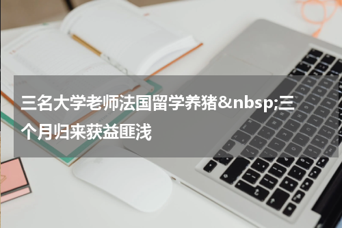 三名大学老师法国留学养猪&nbsp;三个月归来获益匪浅