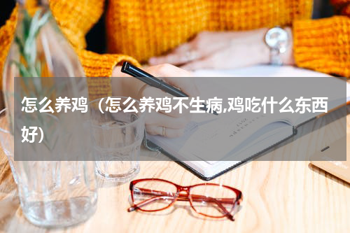 怎么养鸡（怎么养鸡不生病,鸡吃什么东西好）