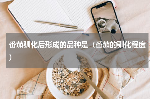 番茄驯化后形成的品种是（番茄的驯化程度）