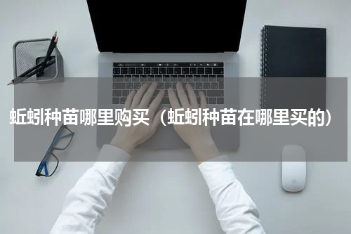 蚯蚓种苗哪里购买（蚯蚓种苗在哪里买的）