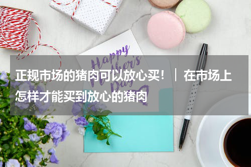 正规市场的猪肉可以放心买！│ 在市场上怎样才能买到放心的猪肉