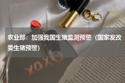 农业部：加强我国生猪监测预警（国家发改委生猪预警）