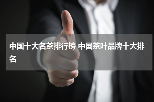 中国十大名茶排行榜 中国茶叶品牌十大排名