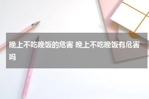 晚上不吃晚饭的危害 晚上不吃晚饭有危害吗