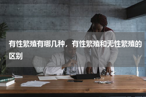 有性繁殖有哪几种，有性繁殖和无性繁殖的区别