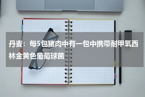 丹麦：每5包猪肉中有一包中携带耐甲氧西林金黄色葡萄球菌