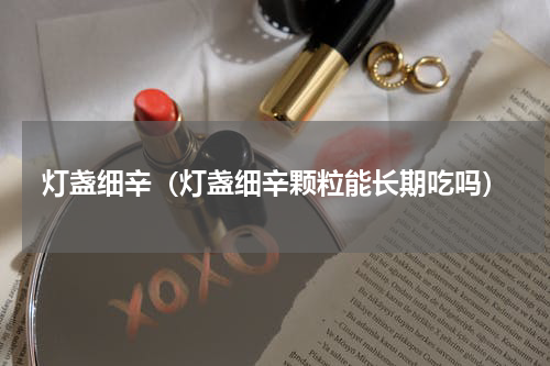 灯盏细辛（灯盏细辛颗粒能长期吃吗）