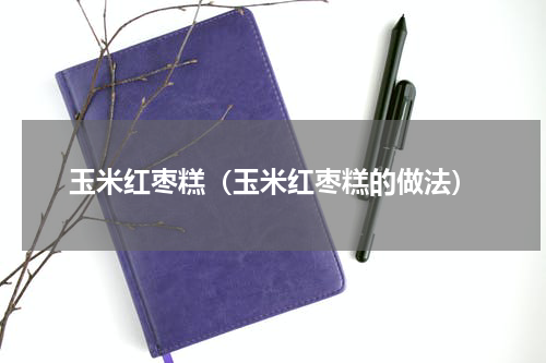 玉米红枣糕（玉米红枣糕的做法）