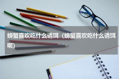 螃蟹喜欢吃什么诱饵（螃蟹喜欢吃什么诱饵呢）