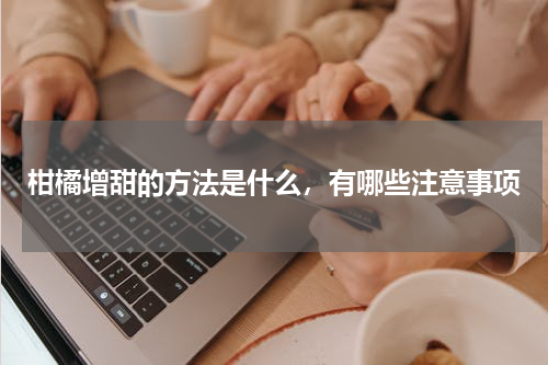 柑橘增甜的方法是什么，有哪些注意事项