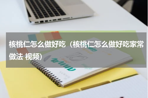 核桃仁怎么做好吃（核桃仁怎么做好吃家常做法 视频）