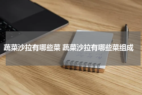 蔬菜沙拉有哪些菜 蔬菜沙拉有哪些菜组成